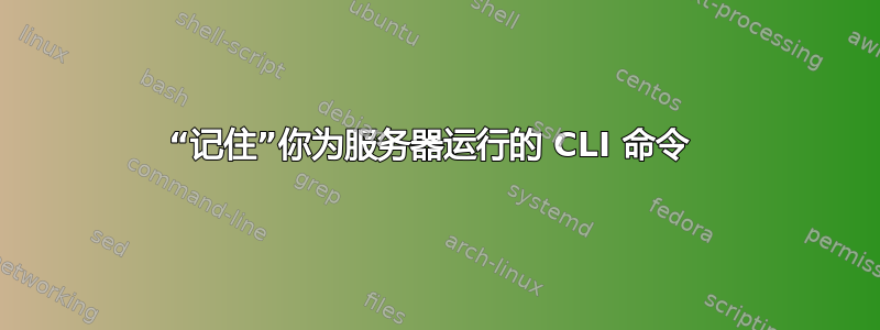 “记住”你为服务器运行的 CLI 命令 