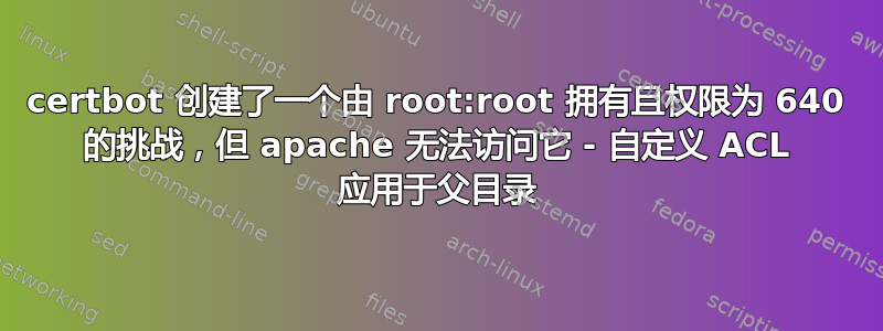 certbot 创建了一个由 root:root 拥有且权限为 640 的挑战，但 apache 无法访问它 - 自定义 ACL 应用于父目录