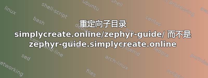 重定向子目录 simplycreate.online/zephyr-guide/ 而不是 zephyr-guide.simplycreate.online