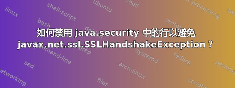 如何禁用 java.security 中的行以避免 javax.net.ssl.SSLHandshakeException？