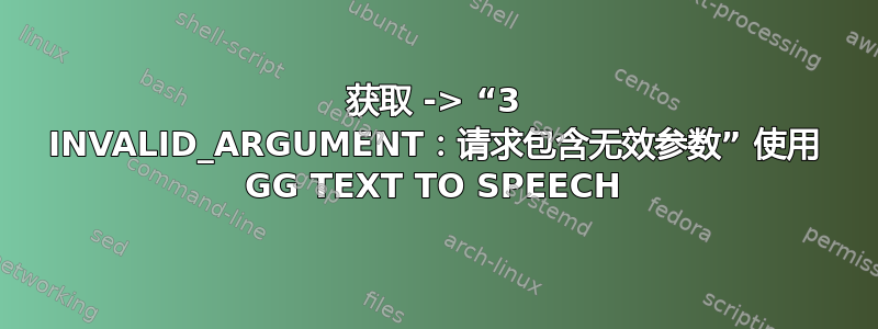 获取 -> “3 INVALID_ARGUMENT：请求包含无效参数” 使用 GG TEXT TO SPEECH