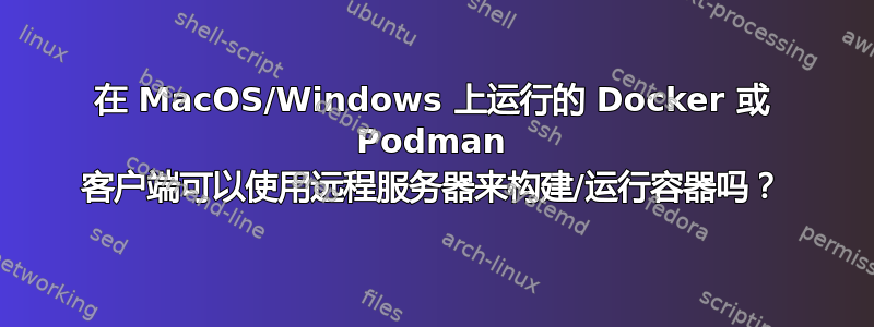 在 MacOS/Windows 上运行的 Docker 或 Podman 客户端可以使用远程服务器来构建/运行容器吗？