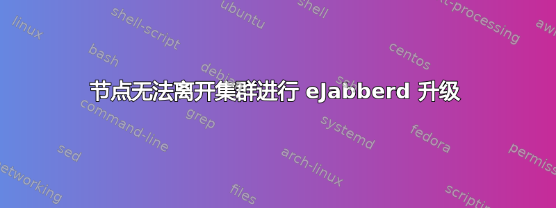 节点无法离开集群进行 eJabberd 升级