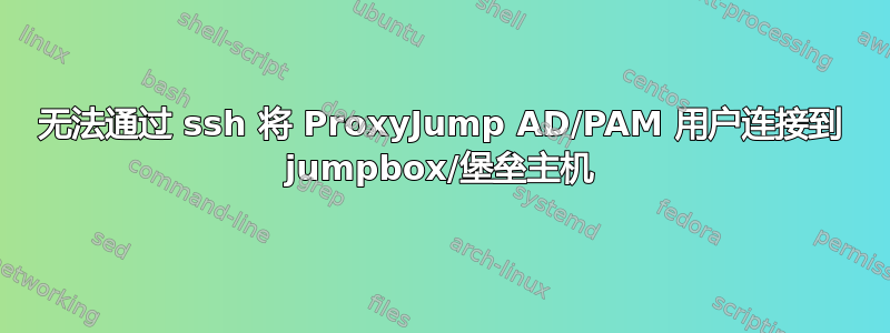 无法通过 ssh 将 ProxyJump AD/PAM 用户连接到 jumpbox/堡垒主机