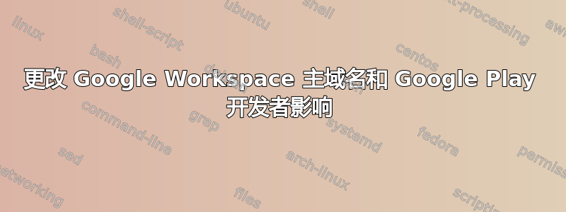 更改 Google Workspace 主域名和 Google Play 开发者影响