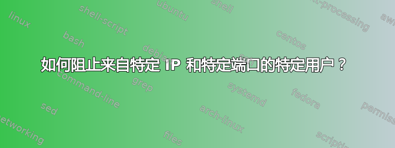 如何阻止来自特定 IP 和特定端口的特定用户？