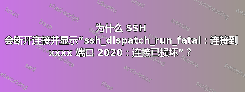 为什么 SSH 会断开连接并显示“ssh_dispatch_run_fatal：连接到 xxxx 端口 2020：连接已损坏”？