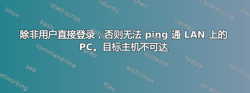 除非用户直接登录，否则无法 ping 通 LAN 上的 PC。目标主机不可达