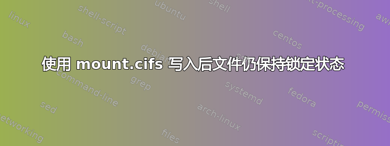 使用 mount.cifs 写入后文件仍保持锁定状态