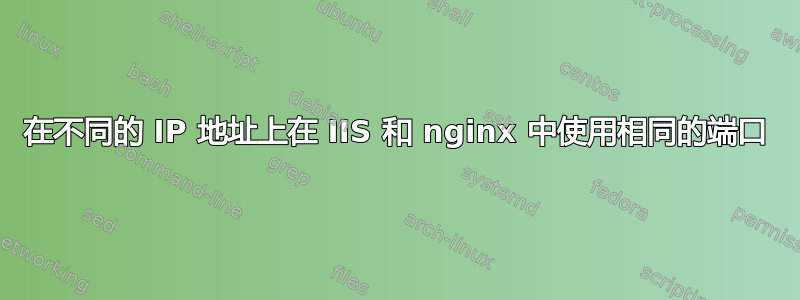 在不同的 IP 地址上在 IIS 和 nginx 中使用相同的端口