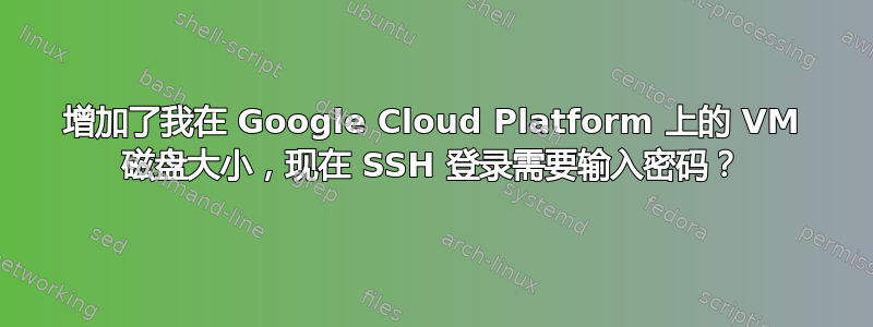 增加了我在 Google Cloud Platform 上的 VM 磁盘大小，现在 SSH 登录需要输入密码？