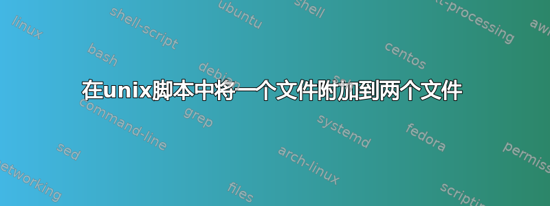 在unix脚本中将一个文件附加到两个文件