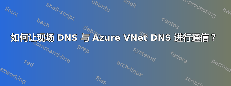 如何让现场 DNS 与 Azure VNet DNS 进行通信？