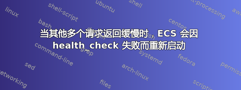 当其他多个请求返回缓慢时，ECS 会因 health_check 失败而重新启动