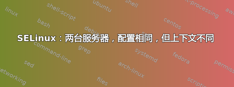 SELinux：两台服务器，配置相同，但上下文不同