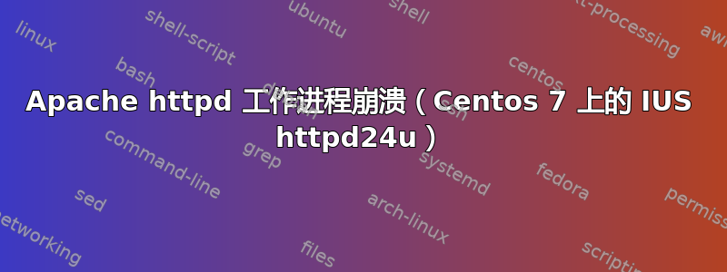 Apache httpd 工作进程崩溃（Centos 7 上的 IUS httpd24u）