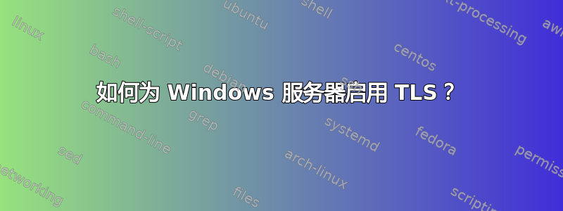 如何为 Windows 服务器启用 TLS？