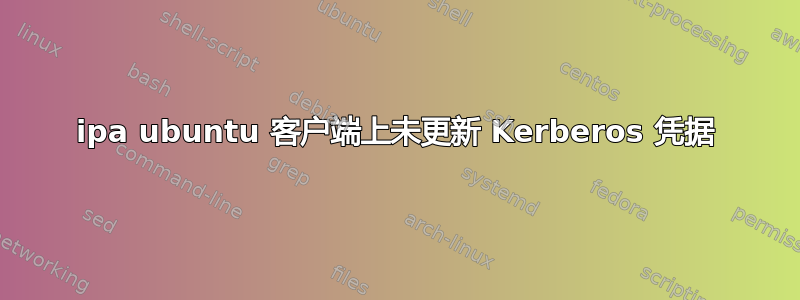 ipa ubuntu 客户端上未更新 Kerberos 凭据