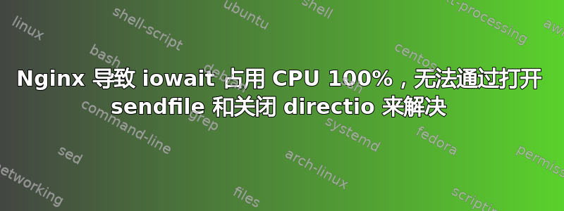 Nginx 导致 iowait 占用 CPU 100%，无法通过打开 sendfile 和关闭 directio 来解决