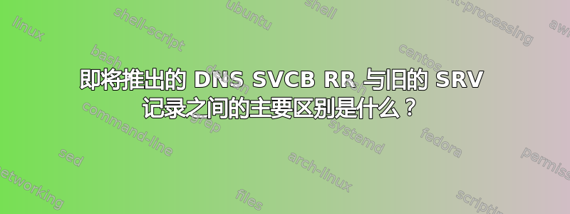 即将推出的 DNS SVCB RR 与旧的 SRV 记录之间的主要区别是什么？