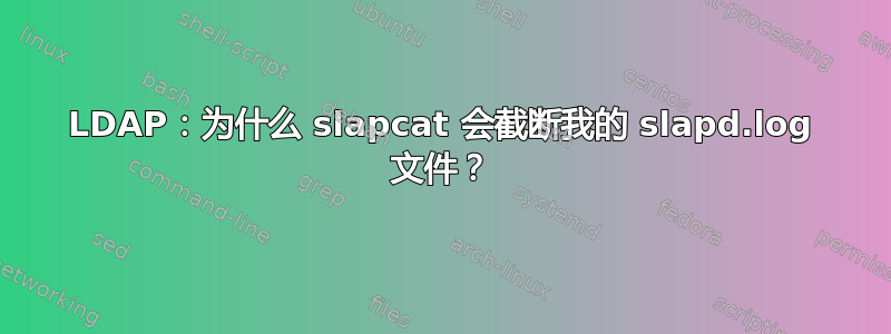 LDAP：为什么 slapcat 会截断我的 slapd.log 文件？