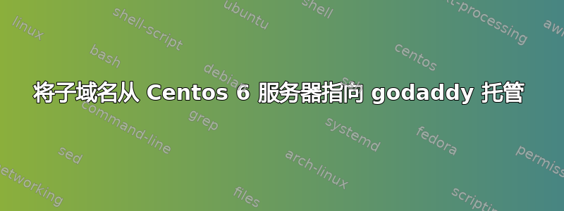 将子域名从 Centos 6 服务器指向 godaddy 托管