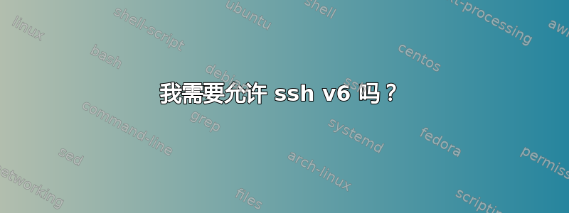 我需要允许 ssh v6 吗？