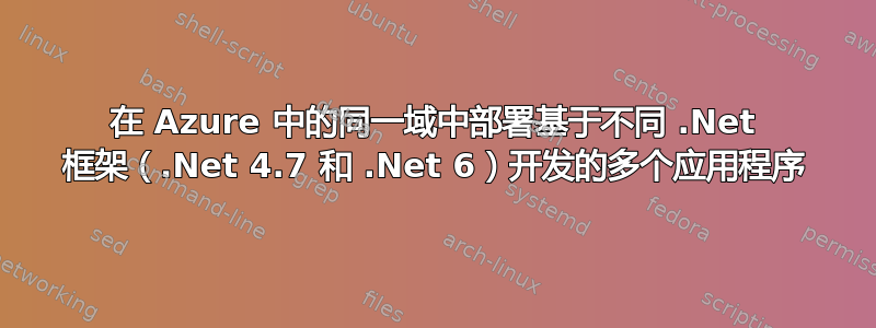 在 Azure 中的同一域中部署基于不同 .Net 框架（.Net 4.7 和 .Net 6）开发的多个应用程序