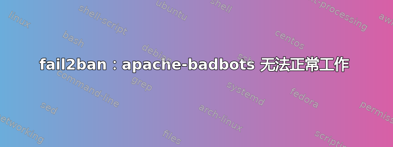 fail2ban：apache-badbots 无法正常工作