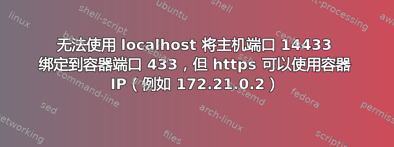 无法使用 localhost 将主机端口 14433 绑定到容器端口 433，但 https 可以使用容器 IP（例如 172.21.0.2）