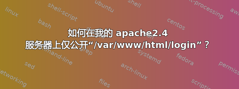 如何在我的 apache2.4 服务器上仅公开“/var/www/html/login”？