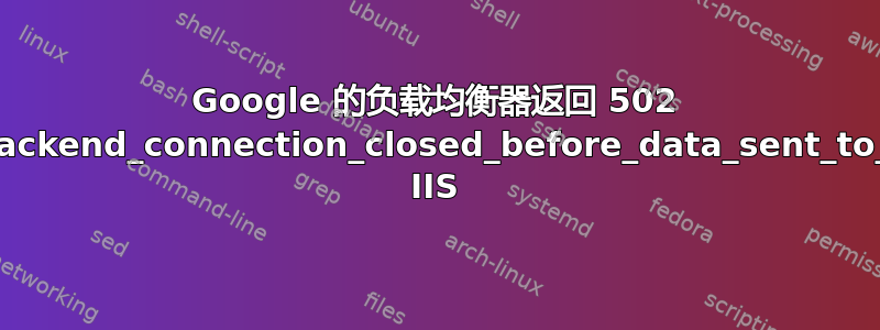 Google 的负载均衡器返回 502 错误，并显示“backend_connection_closed_before_data_sent_to_client”消息和 IIS