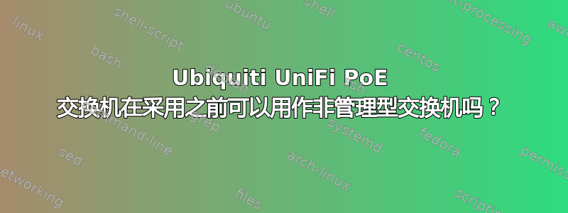 Ubiquiti UniFi PoE 交换机在采用之前可以用作非管理型交换机吗？