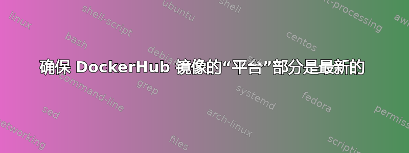 确保 DockerHub 镜像的“平台”部分是最新的