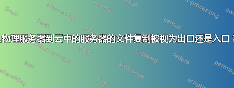 从物理服务器到云中的服务器的文件复制被视为出口还是入口？