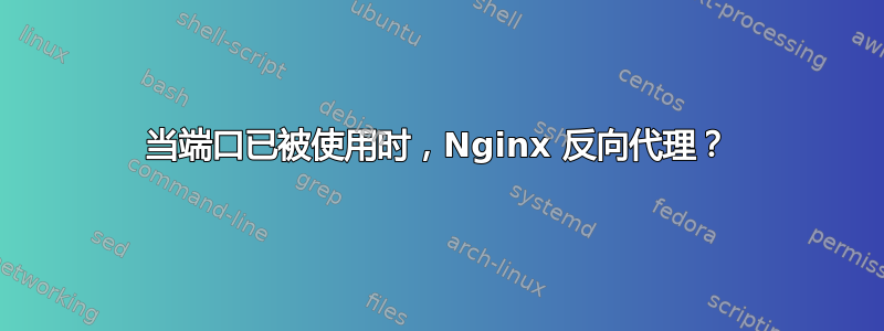 当端口已被使用时，Nginx 反向代理？