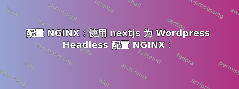 配置 NGINX：使用 nextjs 为 Wordpress Headless 配置 NGINX：