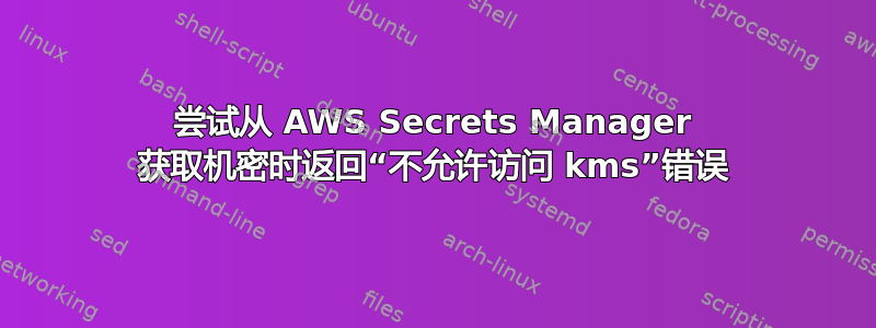 尝试从 AWS Secrets Manager 获取机密时返回“不允许访问 kms”错误