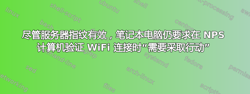 尽管服务器指纹有效，笔记本电脑仍要求在 NPS 计算机验证 WiFi 连接时“需要采取行动”