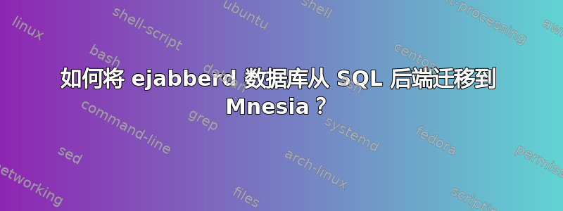 如何将 ejabberd 数据库从 SQL 后端迁移到 Mnesia？