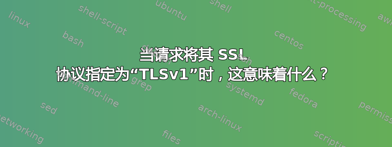 当请求将其 SSL 协议指定为“TLSv1”时，这意味着什么？