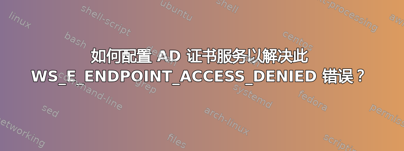 如何配置 AD 证书服务以解决此 WS_E_ENDPOINT_ACCESS_DENIED 错误？