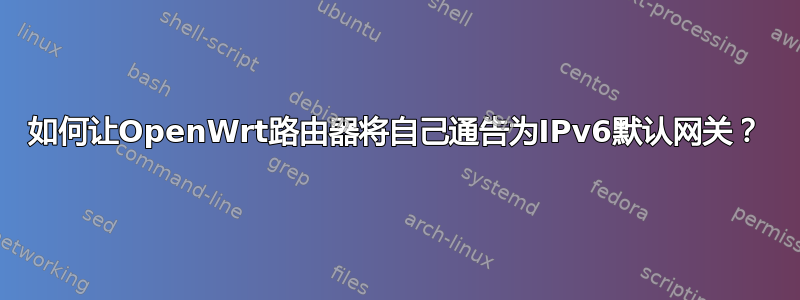 如何让OpenWrt路由器将自己通告为IPv6默认网关？