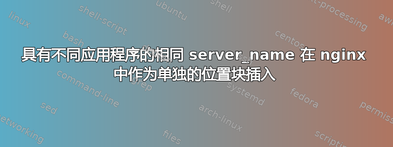 具有不同应用程序的相同 server_name 在 nginx 中作为单独的位置块插入