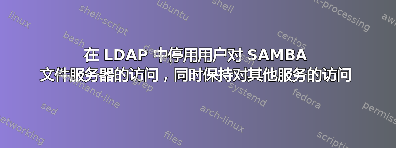 在 LDAP 中停用用户对 SAMBA 文件服务器的访问，同时保持对其他服务的访问