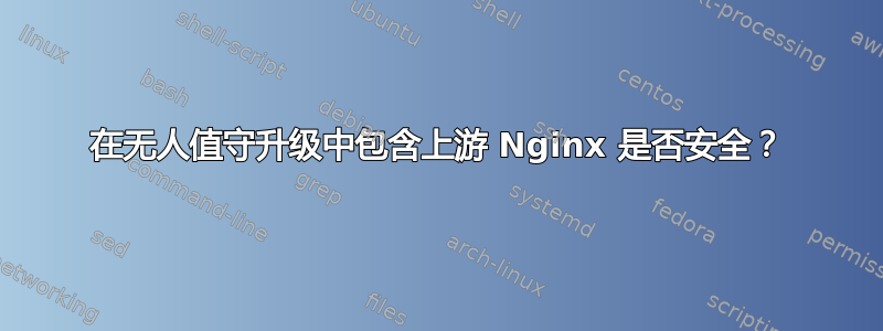 在无人值守升级中包含上游 Nginx 是否安全？