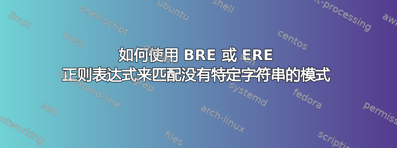 如何使用 BRE 或 ERE 正则表达式来匹配没有特定字符串的模式