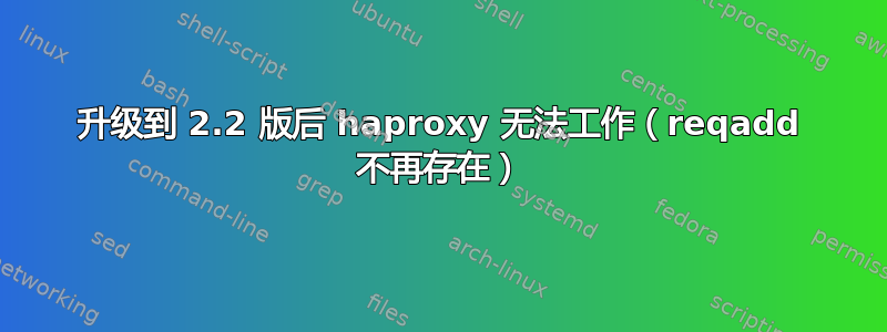 升级到 2.2 版后 haproxy 无法工作（reqadd 不再存在）