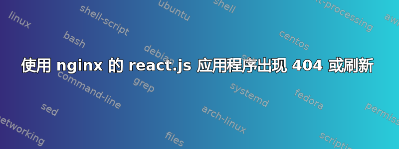 使用 nginx 的 react.js 应用程序出现 404 或刷新