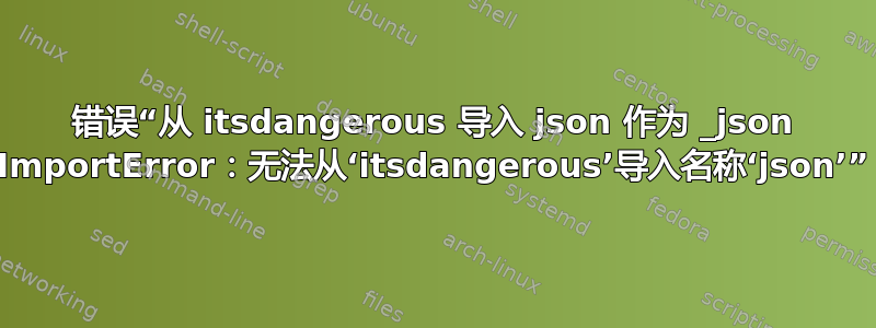 错误“从 itsdangerous 导入 json 作为 _json ImportError：无法从‘itsdangerous’导入名称‘json’”